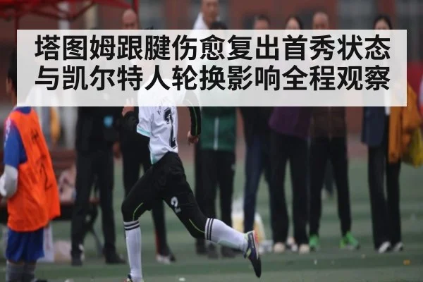 塔图姆跟腱伤愈复出首秀状态与凯尔特人轮换影响全程观察