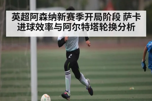 英超阿森纳新赛季开局阶段 萨卡进球效率与阿尔特塔轮换分析