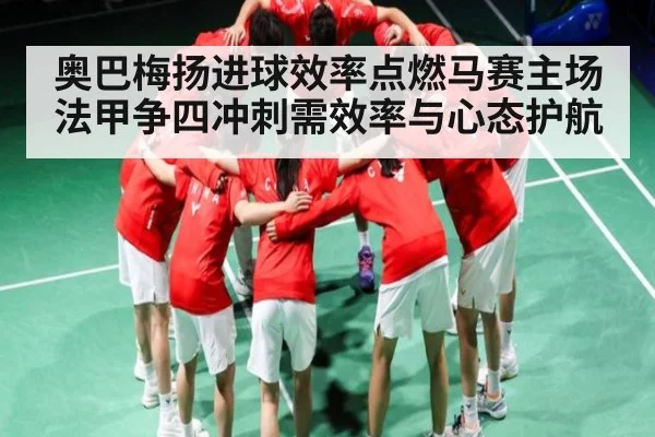 奥巴梅扬进球效率点燃马赛主场 法甲争四冲刺需效率与心态护航