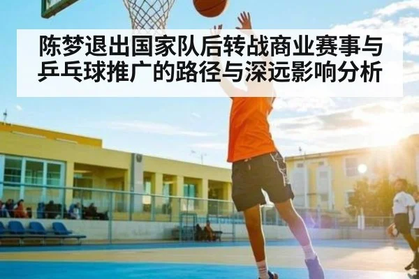 陈梦退出国家队后转战商业赛事与乒乓球推广的路径与深远影响分析