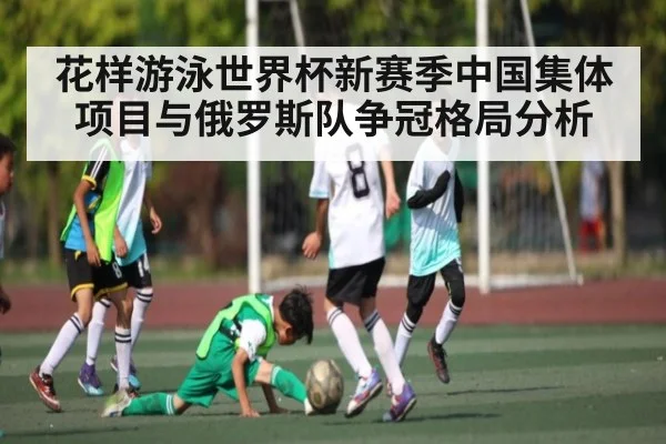 花样游泳世界杯新赛季中国集体项目与俄罗斯队争冠格局分析