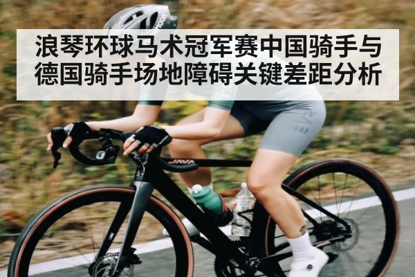 浪琴环球马术冠军赛中国骑手与德国骑手场地障碍关键差距分析