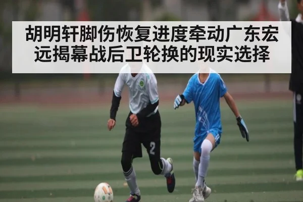 胡明轩脚伤恢复进度牵动广东宏远揭幕战后卫轮换的现实选择