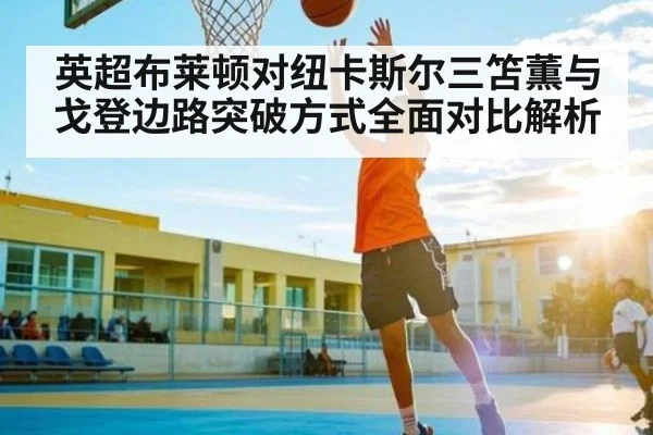 英超布莱顿对纽卡斯尔三笘薫与戈登边路突破方式全面对比解析