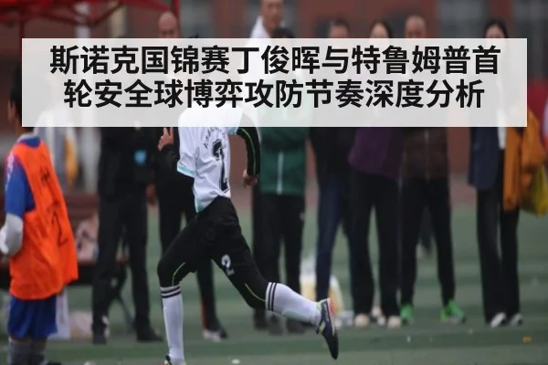 斯诺克国锦赛丁俊晖与特鲁姆普首轮安全球博弈攻防节奏深度分析