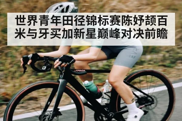 世界青年田径锦标赛陈妤颉百米与牙买加新星巅峰对决前瞻